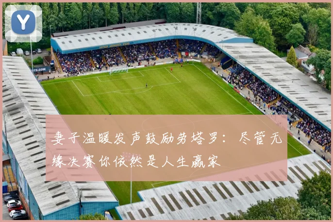 妻子温暖发声鼓励劳塔罗：尽管无缘决赛你依然是人生赢家