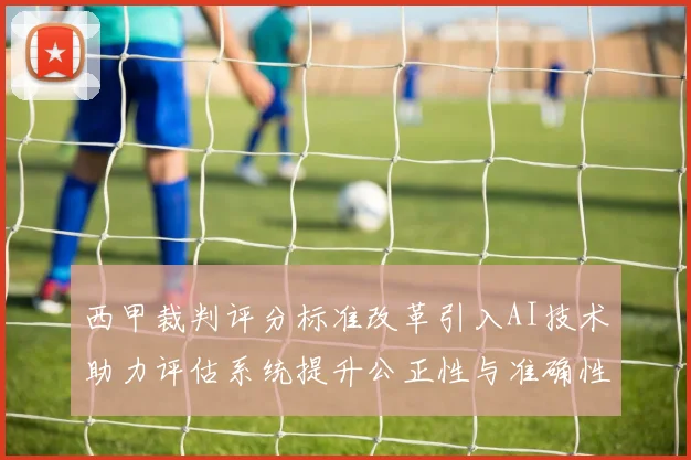 西甲裁判评分标准改革引入AI技术助力评估系统提升公正性与准确性