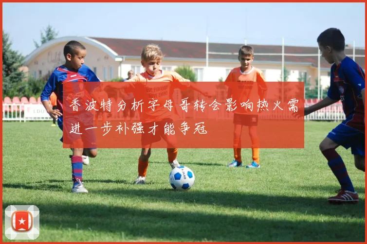 香波特分析字母哥转会影响热火需进一步补强才能争冠