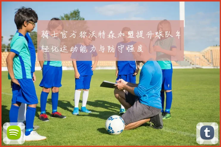 骑士官方称沃特森加盟提升球队年轻化运动能力与防守强度