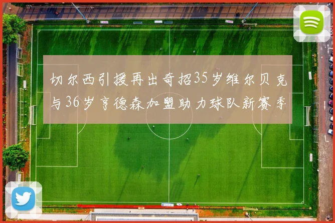 切尔西引援再出奇招35岁维尔贝克与36岁亨德森加盟助力球队新赛季