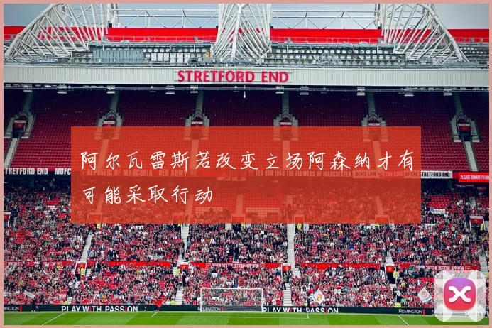 阿尔瓦雷斯若改变立场阿森纳才有可能采取行动