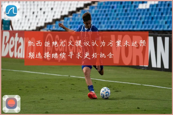 凯西拒绝尤文提议认为方案未达预期选择继续寻求更好机会