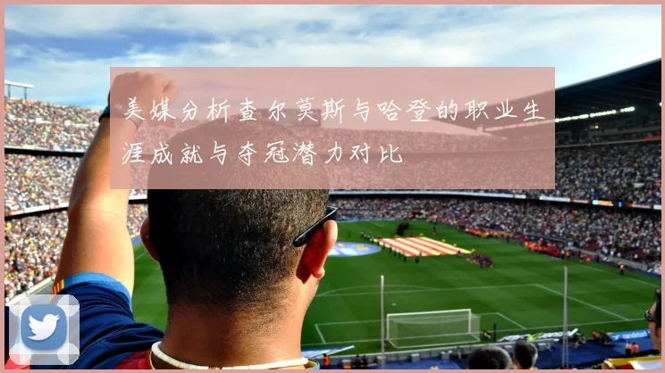 美媒分析查尔莫斯与哈登的职业生涯成就与夺冠潜力对比